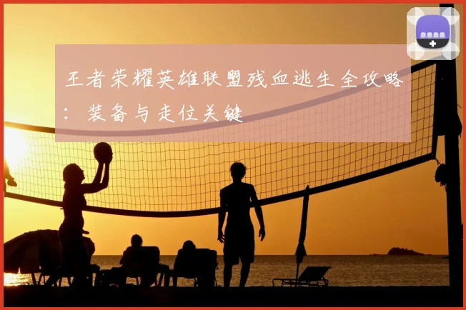 王者荣耀英雄联盟残血逃生全攻略:装备与走位关键