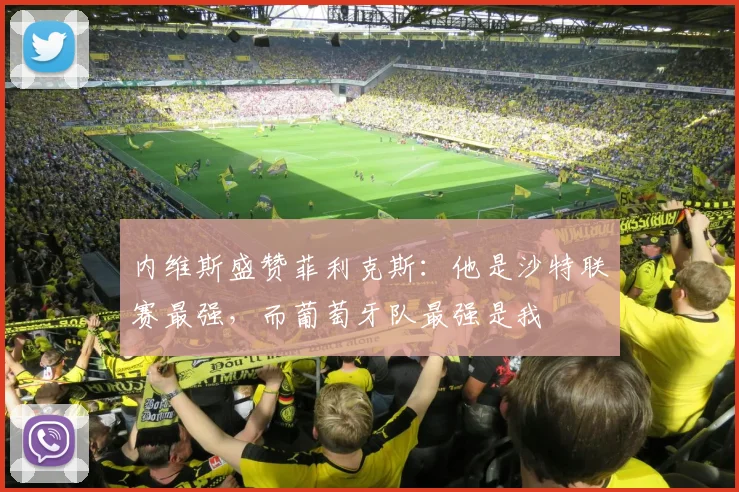 内维斯盛赞菲利克斯：他是沙特联赛最强，而葡萄牙队最强是我