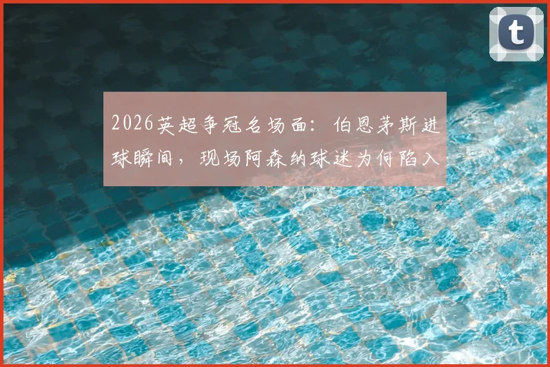 2026英超争冠名场面：伯恩茅斯进球瞬间，现场阿森纳球迷为何陷入疯狂庆祝？附视频及背后原因解读