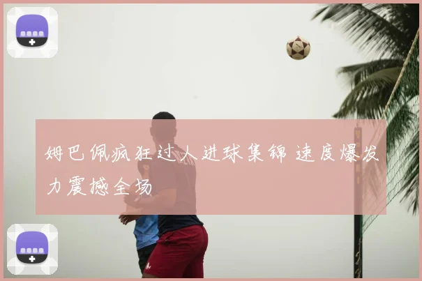姆巴佩疯狂过人进球集锦 速度爆发力震撼全场