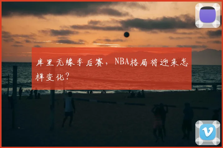 库里无缘季后赛，NBA格局将迎来怎样变化？