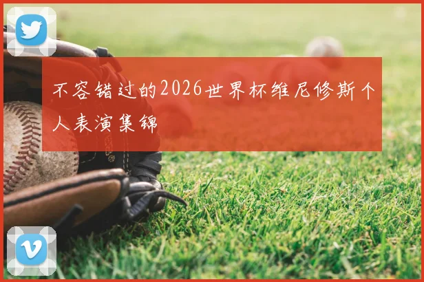 不容错过的2026世界杯维尼修斯个人表演集锦
