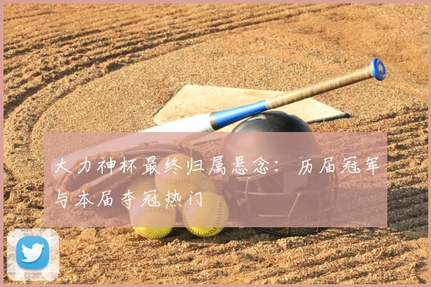 大力神杯最终归属悬念:历届冠军与本届夺冠热门