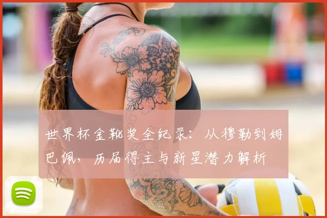 世界杯金靴奖全纪录:从穆勒到姆巴佩,历届得主与新星潜力解析