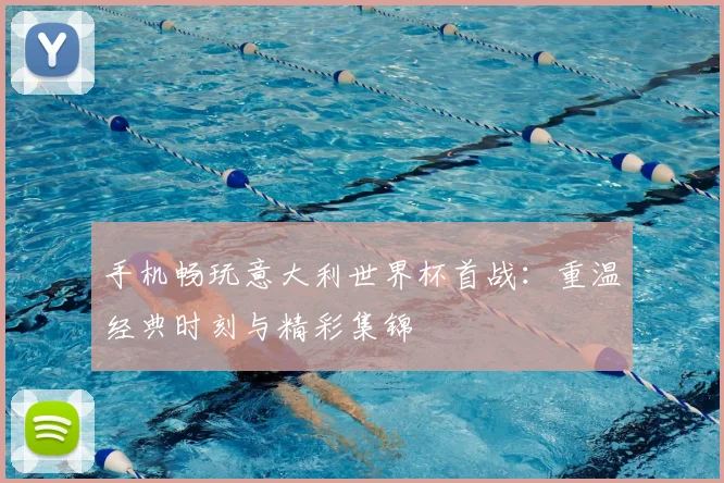 手机畅玩意大利世界杯首战:重温经典时刻与精彩集锦