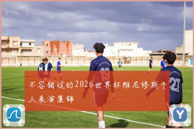 不容错过的2026世界杯维尼修斯个人表演集锦