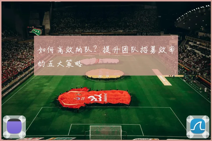如何高效纳队?提升团队招募效率的五大策略