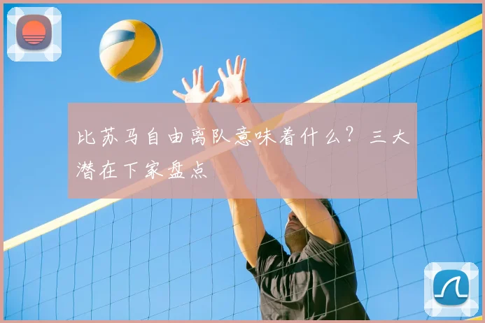 比苏马自由离队意味着什么？三大潜在下家盘点