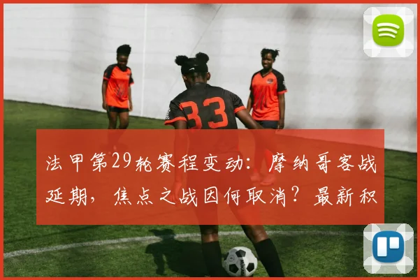 法甲第29轮赛程变动：摩纳哥客战延期，焦点之战因何取消？最新积分榜解读