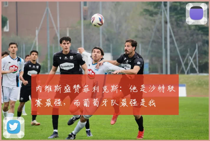内维斯盛赞菲利克斯：他是沙特联赛最强，而葡萄牙队最强是我
