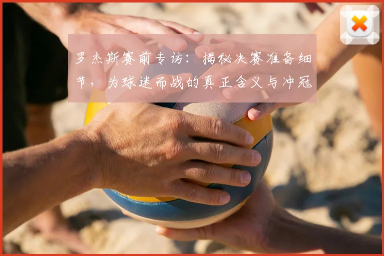 罗杰斯赛前专访：揭秘决赛准备细节，为球迷而战的真正含义与冲冠策略