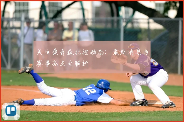 关注桑普森北控动态：最新消息与赛事亮点全解析