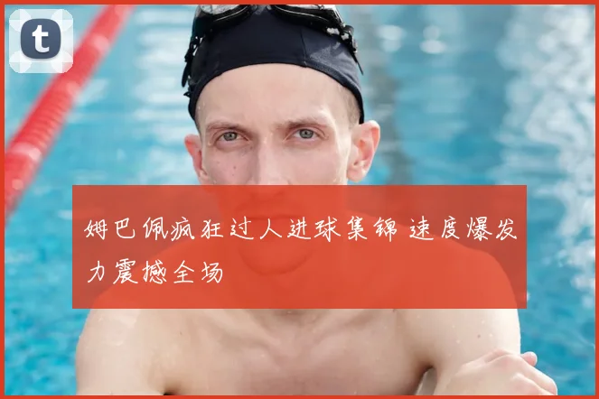 姆巴佩疯狂过人进球集锦 速度爆发力震撼全场