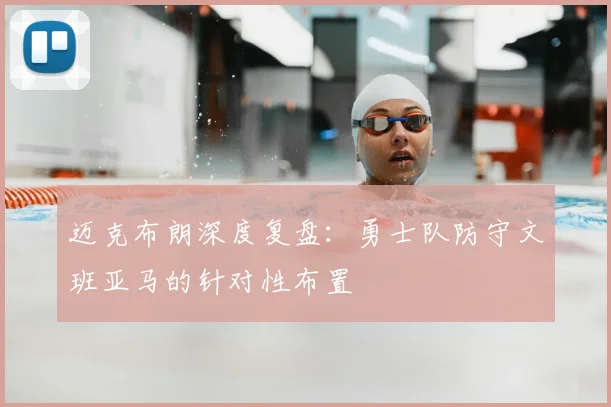迈克布朗深度复盘:勇士队防守文班亚马的针对性布置
