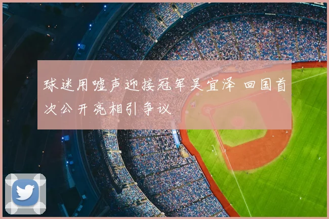 球迷用嘘声迎接冠军吴宜泽 回国首次公开亮相引争议