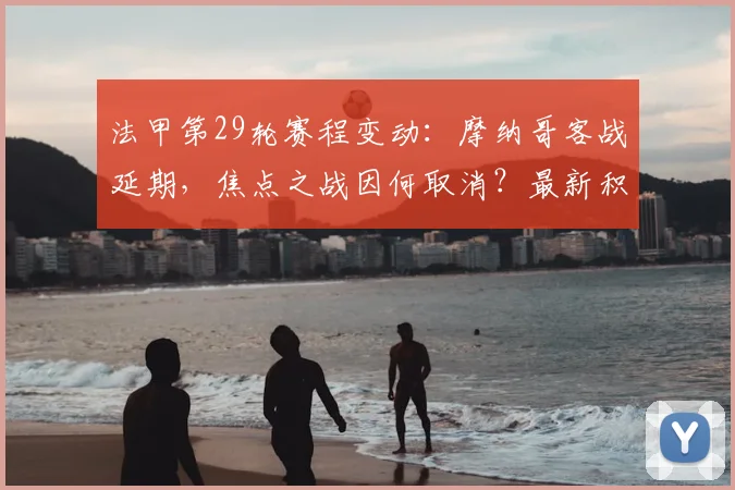 法甲第29轮赛程变动：摩纳哥客战延期，焦点之战因何取消？最新积分榜解读