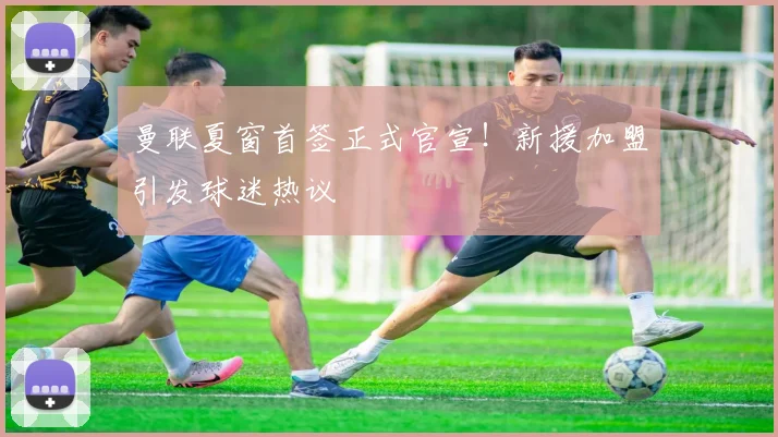曼联夏窗首签正式官宣！新援加盟引发球迷热议