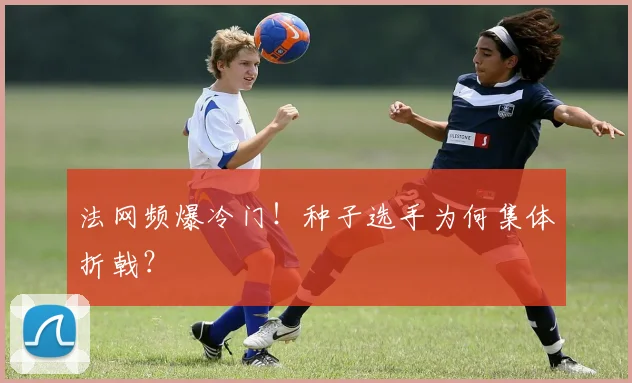 法网频爆冷门！种子选手为何集体折戟？