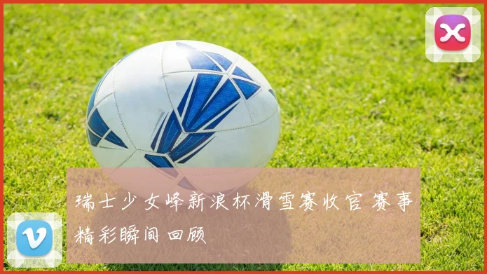 瑞士少女峰新浪杯滑雪赛收官 赛事精彩瞬间回顾