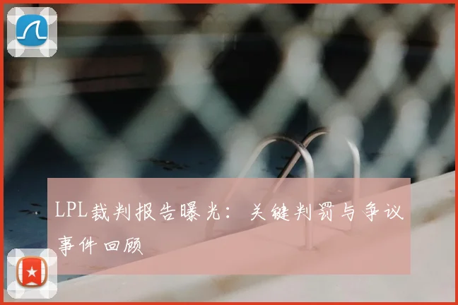 LPL裁判报告曝光：关键判罚与争议事件回顾