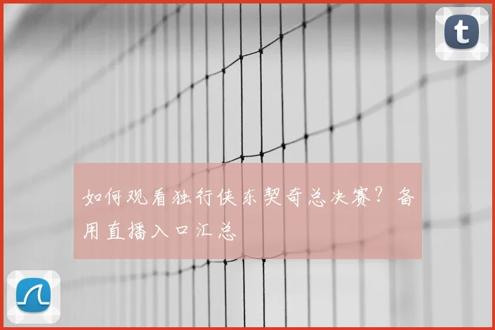 如何观看独行侠东契奇总决赛？备用直播入口汇总