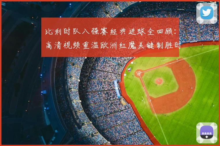 比利时队八强赛经典进球全回顾：高清视频重温欧洲红魔关键制胜时刻
