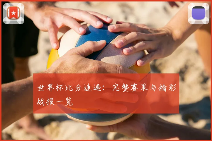 世界杯比分速递：完整赛果与精彩战报一览