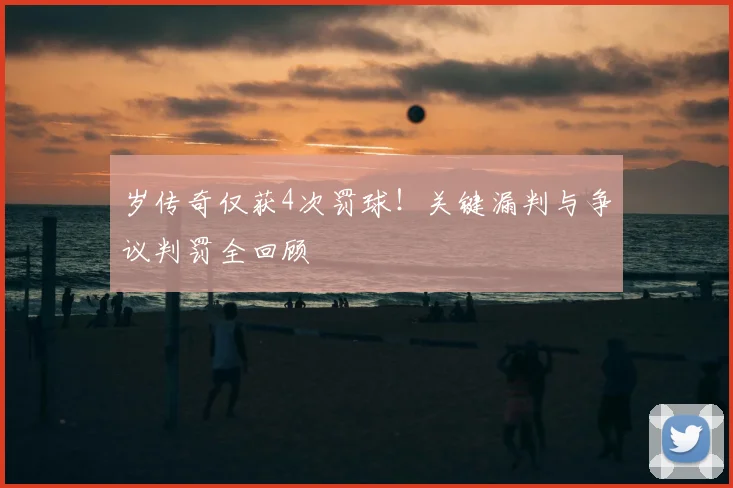 岁传奇仅获4次罚球!关键漏判与争议判罚全回顾