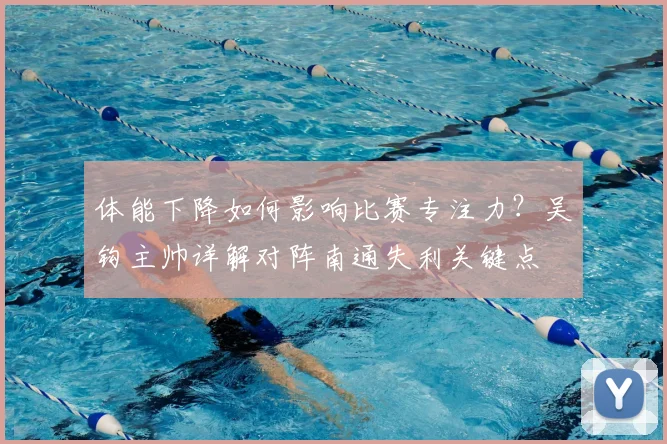 体能下降如何影响比赛专注力？吴钩主帅详解对阵南通失利关键点