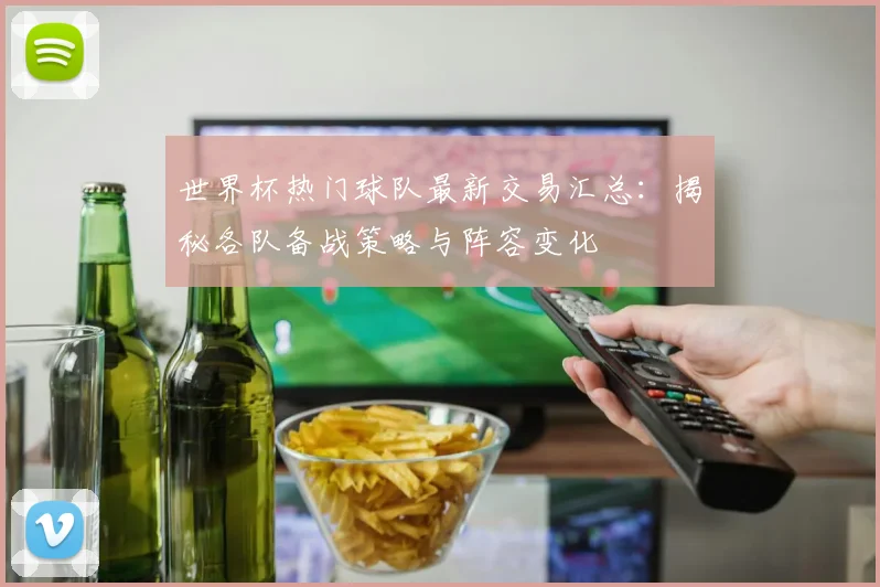 世界杯热门球队最新交易汇总：揭秘各队备战策略与阵容变化