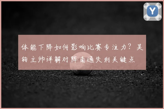 体能下降如何影响比赛专注力？吴钩主帅详解对阵南通失利关键点