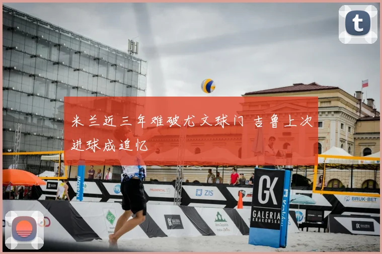 米兰近三年难破尤文球门 吉鲁上次进球成追忆
