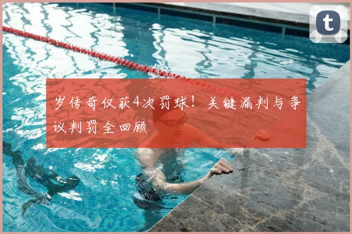 岁传奇仅获4次罚球！关键漏判与争议判罚全回顾